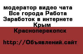 модератор видео-чата - Все города Работа » Заработок в интернете   . Крым,Красноперекопск